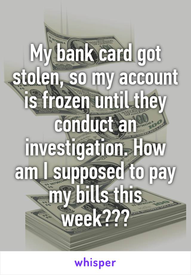 My bank card got stolen, so my account is frozen until they conduct an investigation. How am I supposed to pay my bills this week???