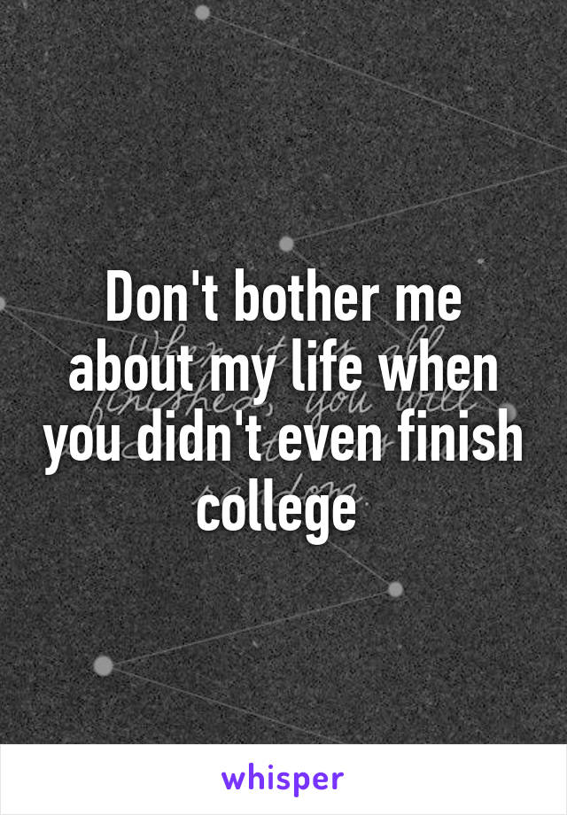 Don't bother me about my life when you didn't even finish college 