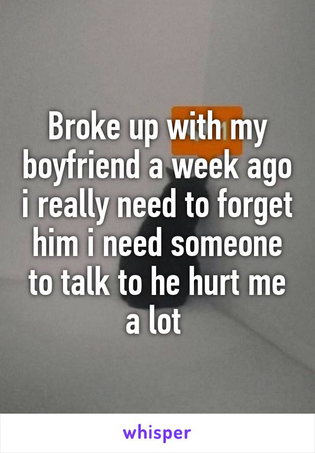 Broke up with my boyfriend a week ago i really need to forget him i need someone to talk to he hurt me a lot 