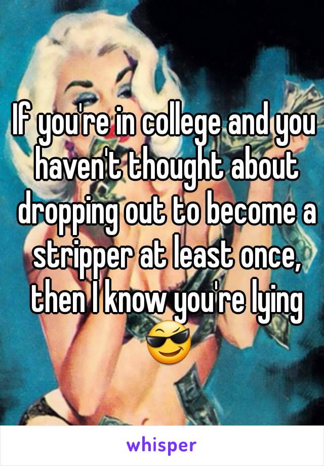 If you're in college and you haven't thought about dropping out to become a stripper at least once, then I know you're lying 😎