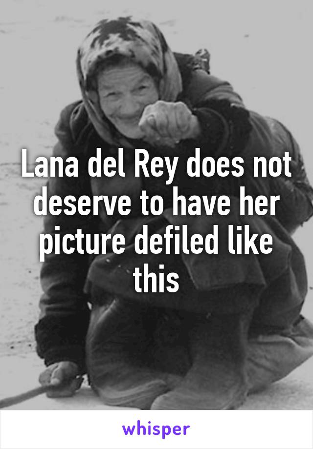 Lana del Rey does not deserve to have her picture defiled like this