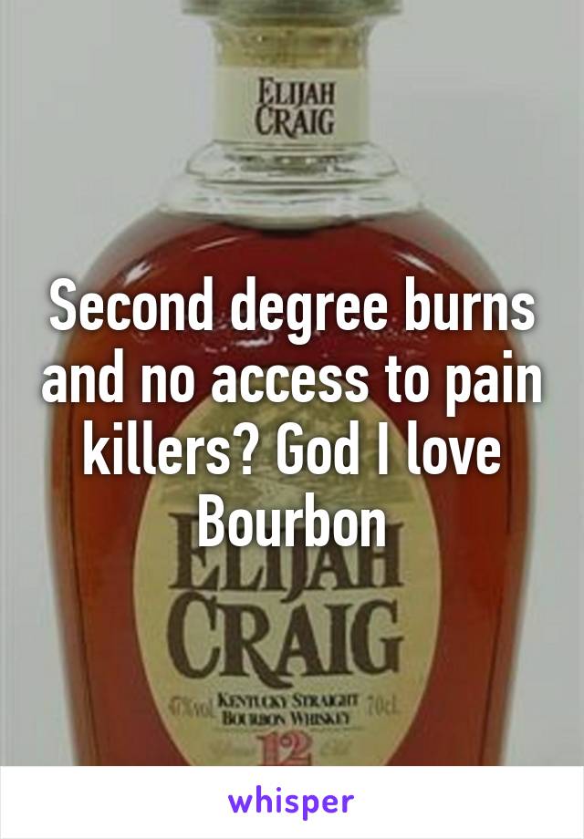 Second degree burns and no access to pain killers? God I love Bourbon