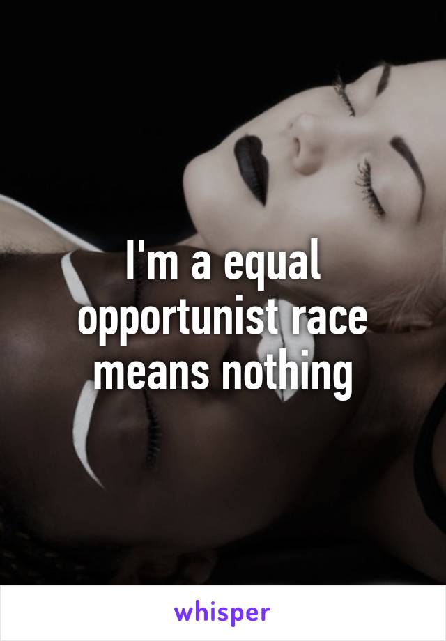 I'm a equal opportunist race means nothing