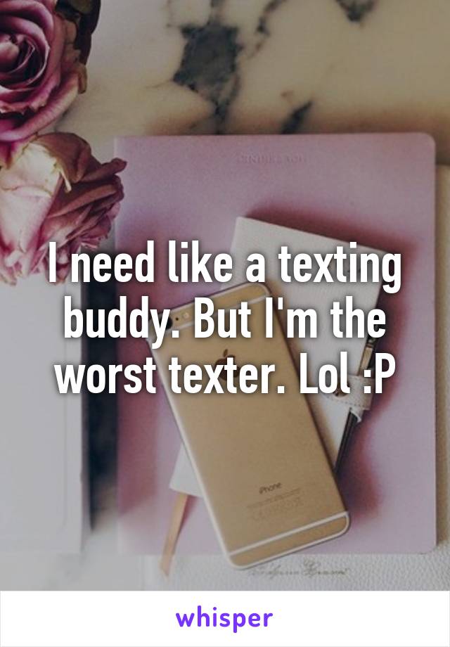 I need like a texting buddy. But I'm the worst texter. Lol :P