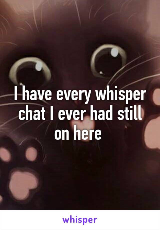 I have every whisper chat I ever had still on here 