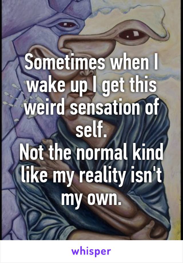 Sometimes when I wake up I get this weird sensation of self.
Not the normal kind like my reality isn't my own.