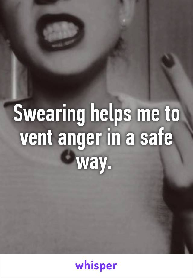 Swearing helps me to vent anger in a safe way. 