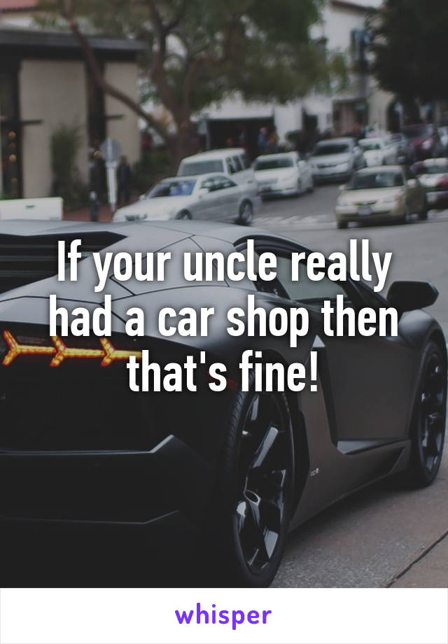 If your uncle really had a car shop then that's fine!