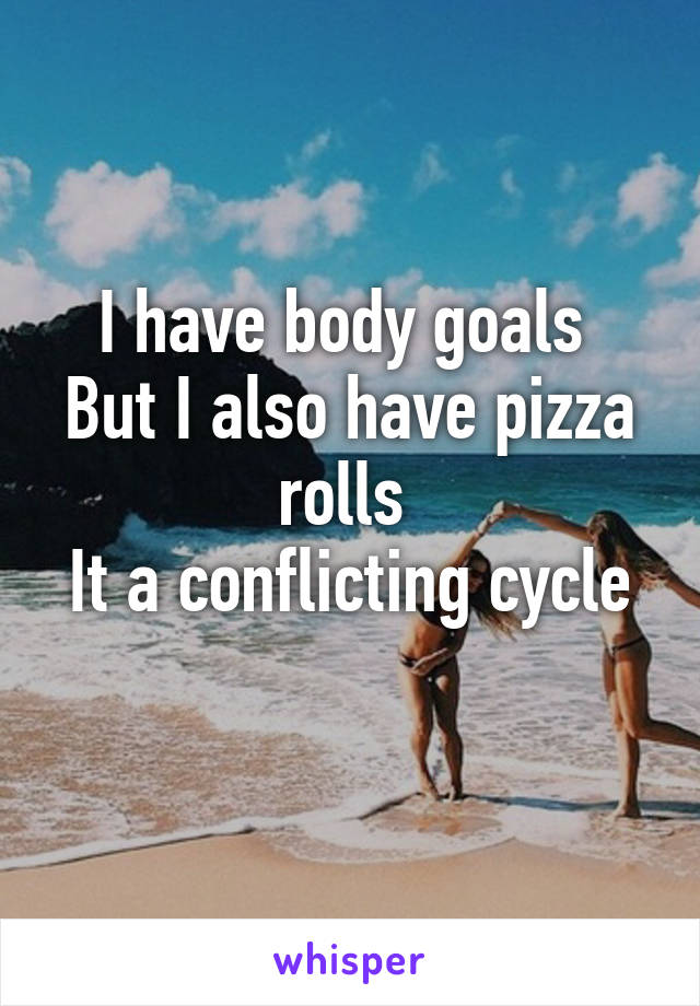 I have body goals 
But I also have pizza rolls 
It a conflicting cycle 