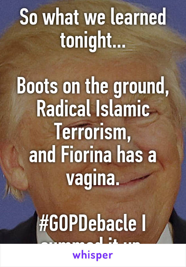 So what we learned tonight...

Boots on the ground,
Radical Islamic Terrorism,
and Fiorina has a vagina.

#GOPDebacle I summed it up.