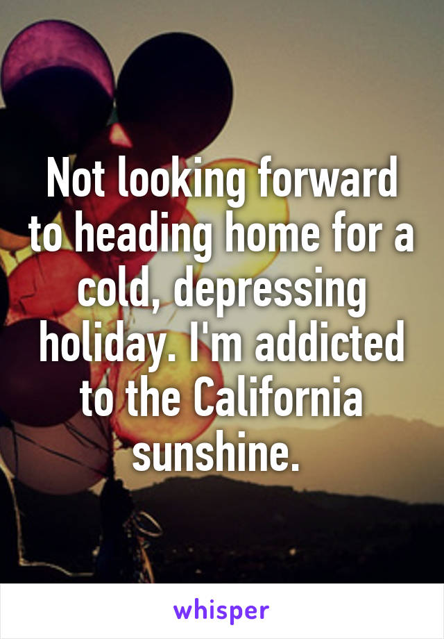 Not looking forward to heading home for a cold, depressing holiday. I'm addicted to the California sunshine. 