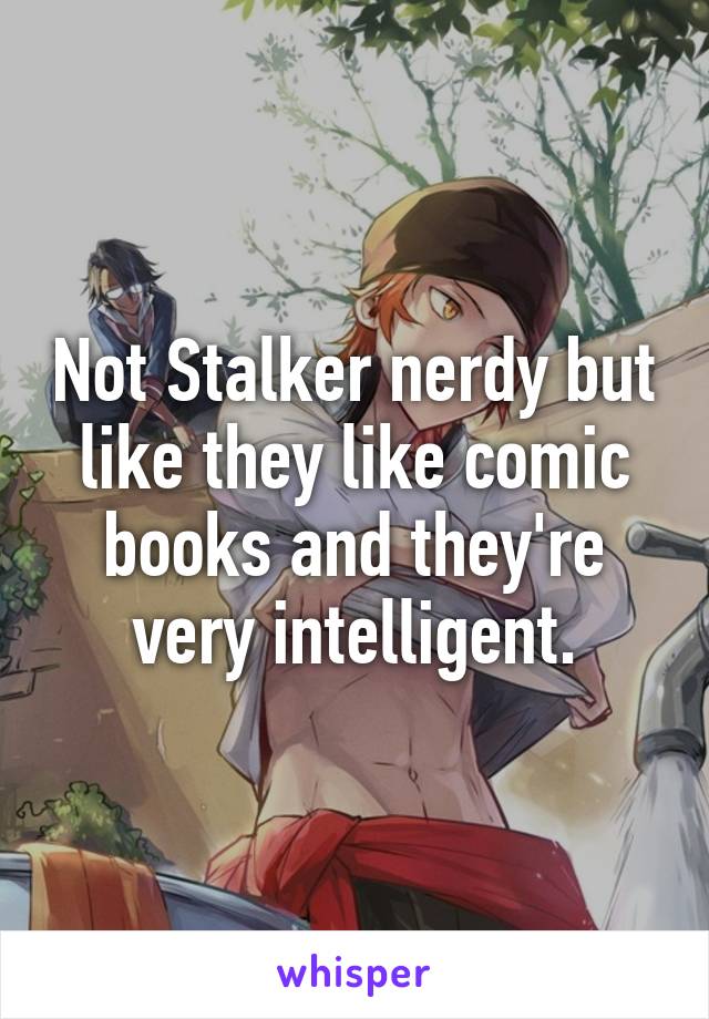 Not Stalker nerdy but like they like comic books and they're very intelligent.
