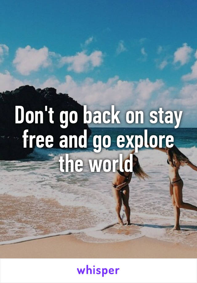 Don't go back on stay free and go explore the world 