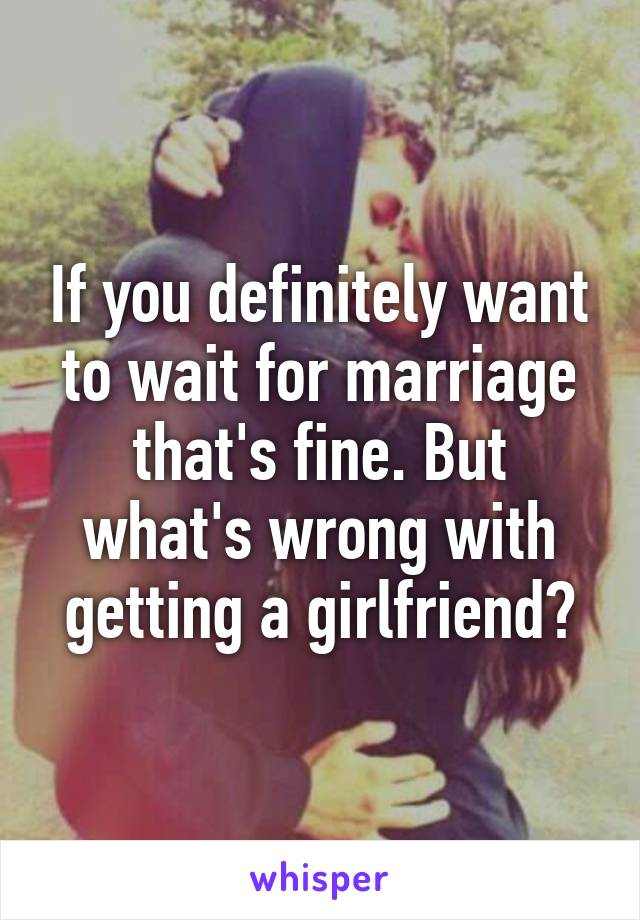 If you definitely want to wait for marriage that's fine. But what's wrong with getting a girlfriend?