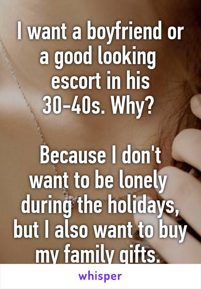 I want a boyfriend or a good looking 
escort in his 30-40s. Why? 

Because I don't want to be lonely 
during the holidays, but I also want to buy my family gifts. 