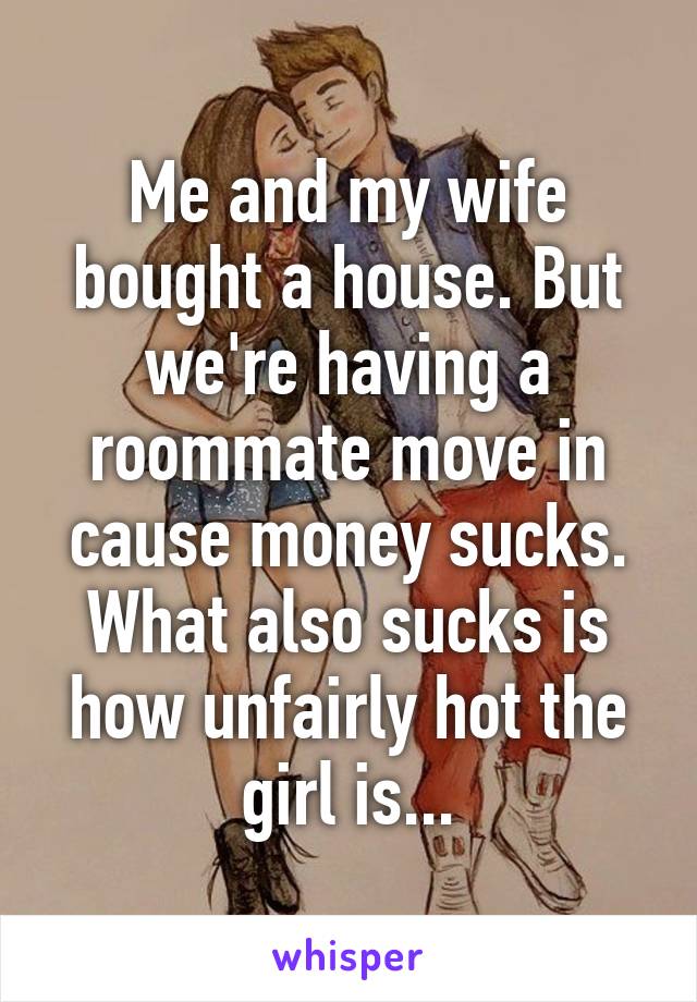 Me and my wife bought a house. But we're having a roommate move in cause money sucks. What also sucks is how unfairly hot the girl is...