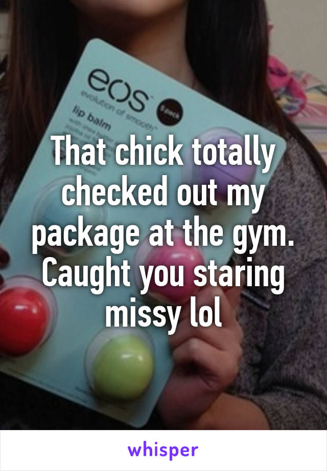 That chick totally checked out my package at the gym.
Caught you staring missy lol