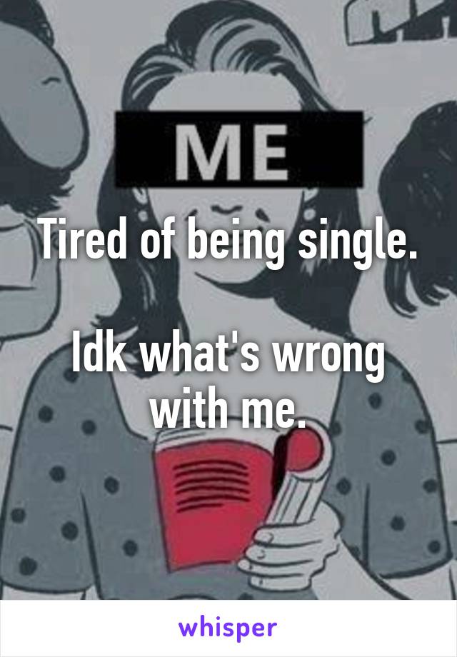 Tired of being single.

Idk what's wrong with me.