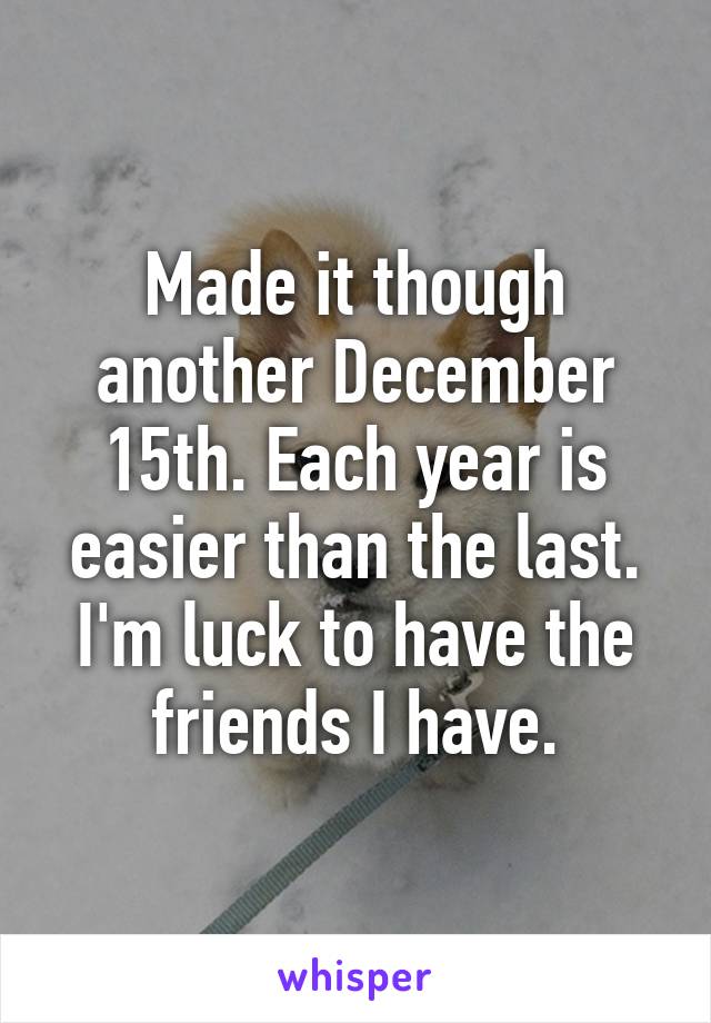 Made it though another December 15th. Each year is easier than the last. I'm luck to have the friends I have.