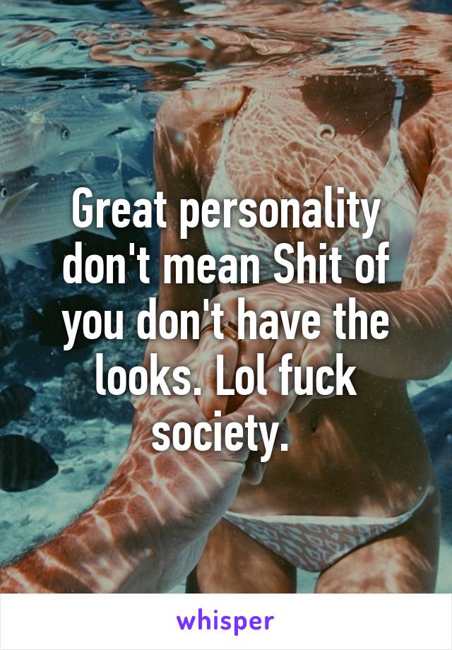 Great personality don't mean Shit of you don't have the looks. Lol fuck society. 