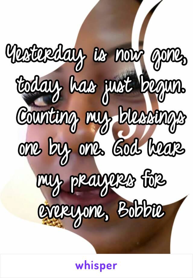 Yesterday is now gone, today has just begun. Counting my blessings one by one. God hear my prayers for everyone, Bobbie