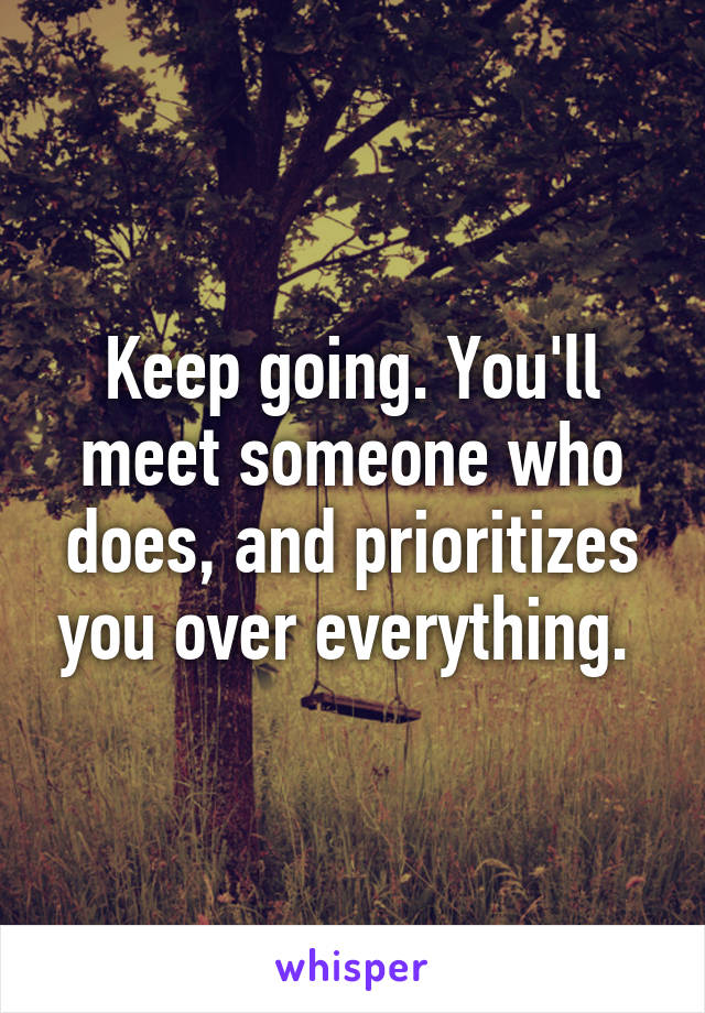 Keep going. You'll meet someone who does, and prioritizes you over everything. 