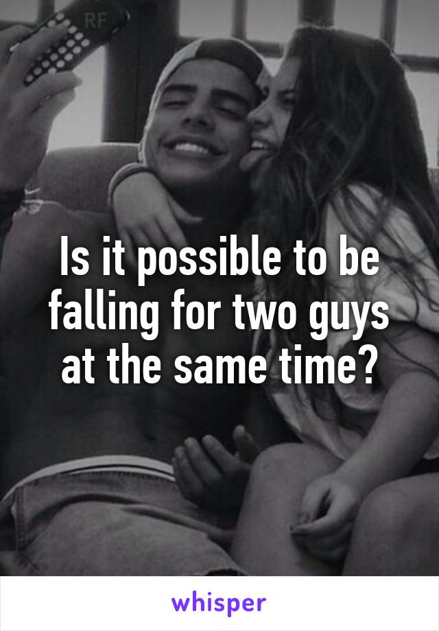 Is it possible to be falling for two guys at the same time?