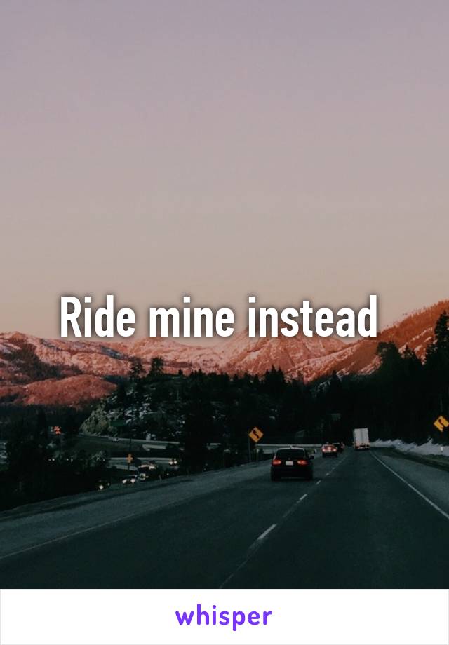 Ride mine instead 