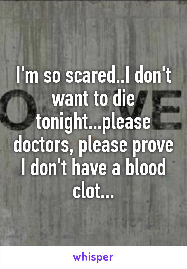 I'm so scared..I don't want to die tonight...please doctors, please prove I don't have a blood clot...