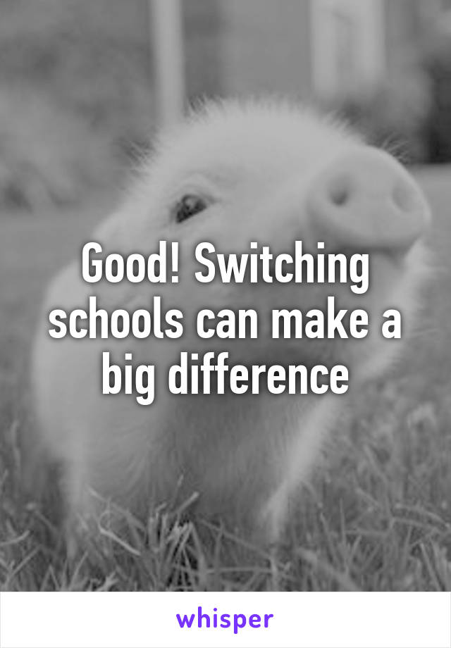 Good! Switching schools can make a big difference