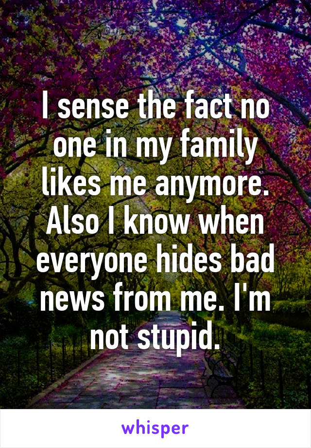 I sense the fact no one in my family likes me anymore. Also I know when everyone hides bad news from me. I'm not stupid.