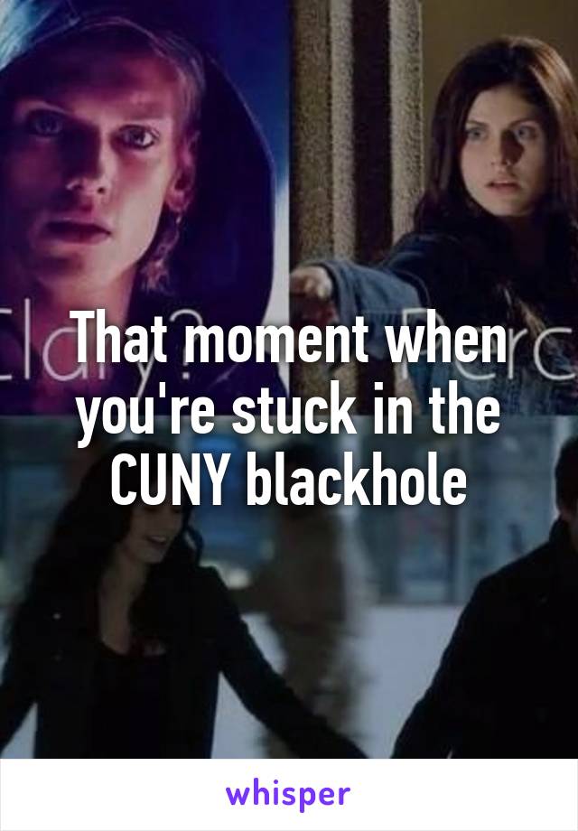 That moment when you're stuck in the CUNY blackhole