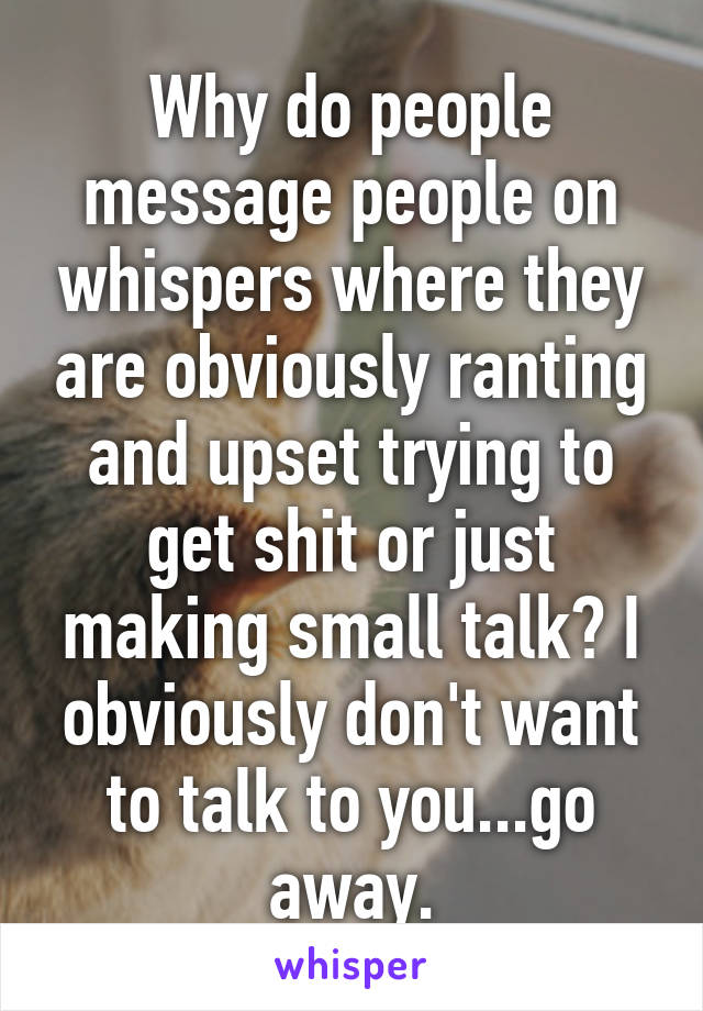 Why do people message people on whispers where they are obviously ranting and upset trying to get shit or just making small talk? I obviously don't want to talk to you...go away.