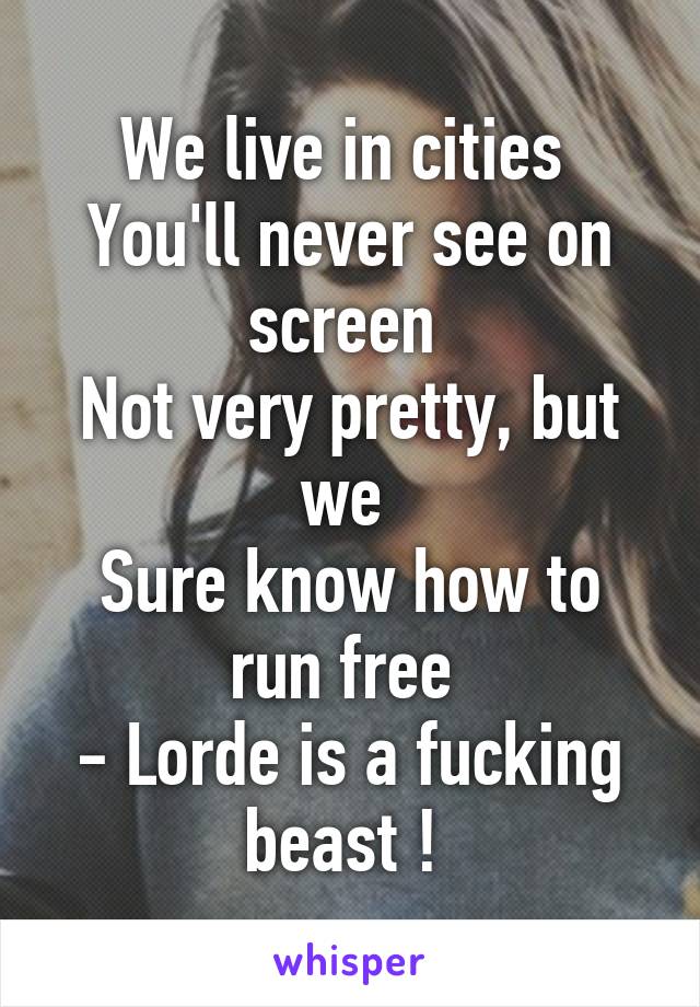 We live in cities 
You'll never see on screen 
Not very pretty, but we 
Sure know how to run free 
- Lorde is a fucking beast ! 