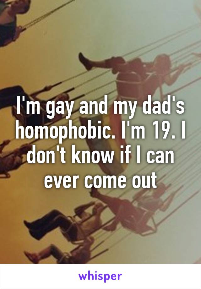 I'm gay and my dad's homophobic. I'm 19. I don't know if I can ever come out