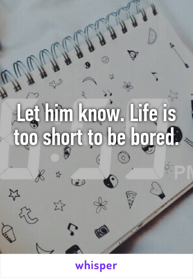 Let him know. Life is too short to be bored. 