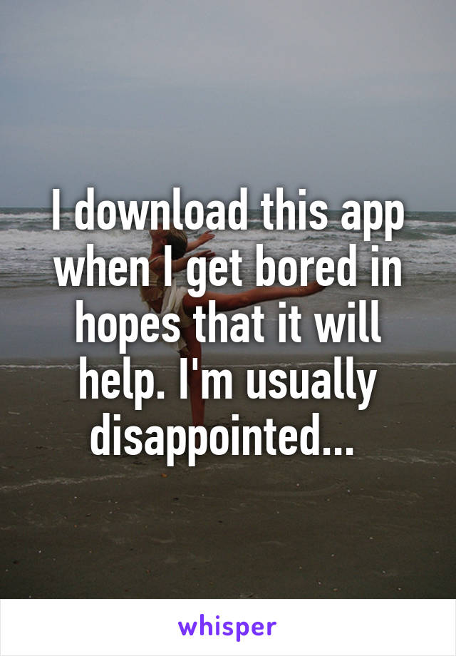 I download this app when I get bored in hopes that it will help. I'm usually disappointed... 