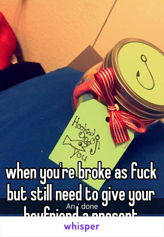 when you're broke as fuck but still need to give your boyfriend a present 