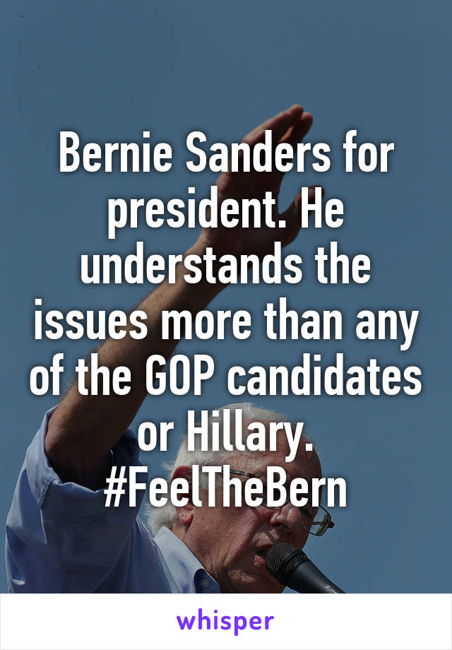 Bernie Sanders for president. He understands the issues more than any of the GOP candidates or Hillary. #FeelTheBern