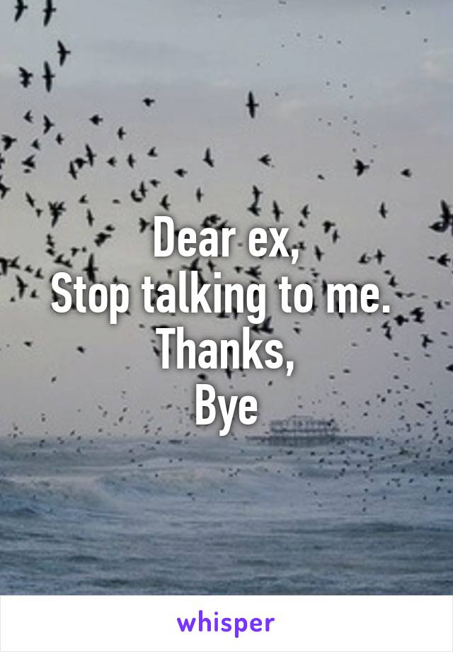 Dear ex,
Stop talking to me. 
Thanks,
Bye