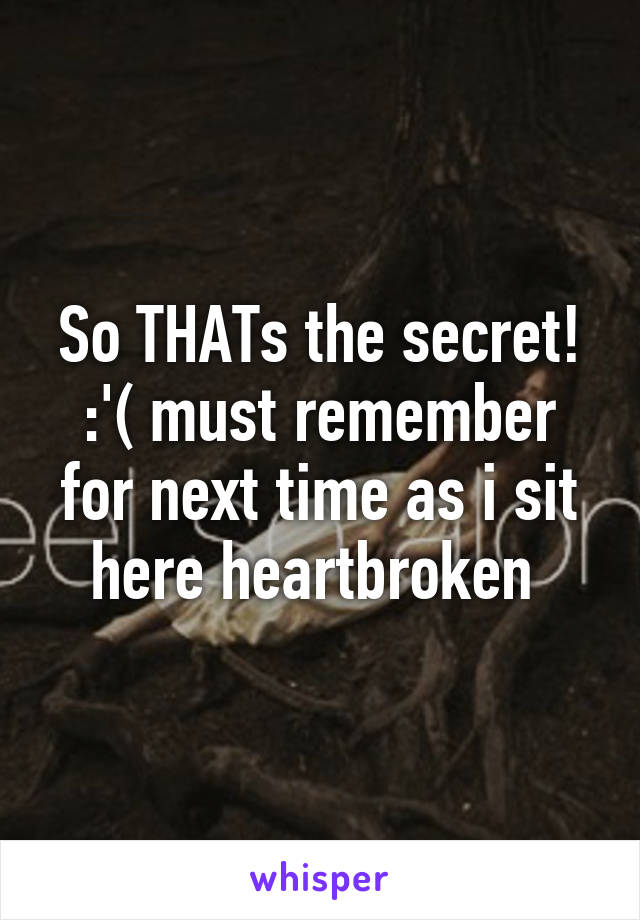 So THATs the secret! :'( must remember for next time as i sit here heartbroken 