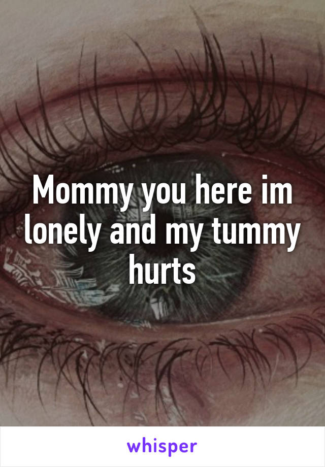 Mommy you here im lonely and my tummy hurts