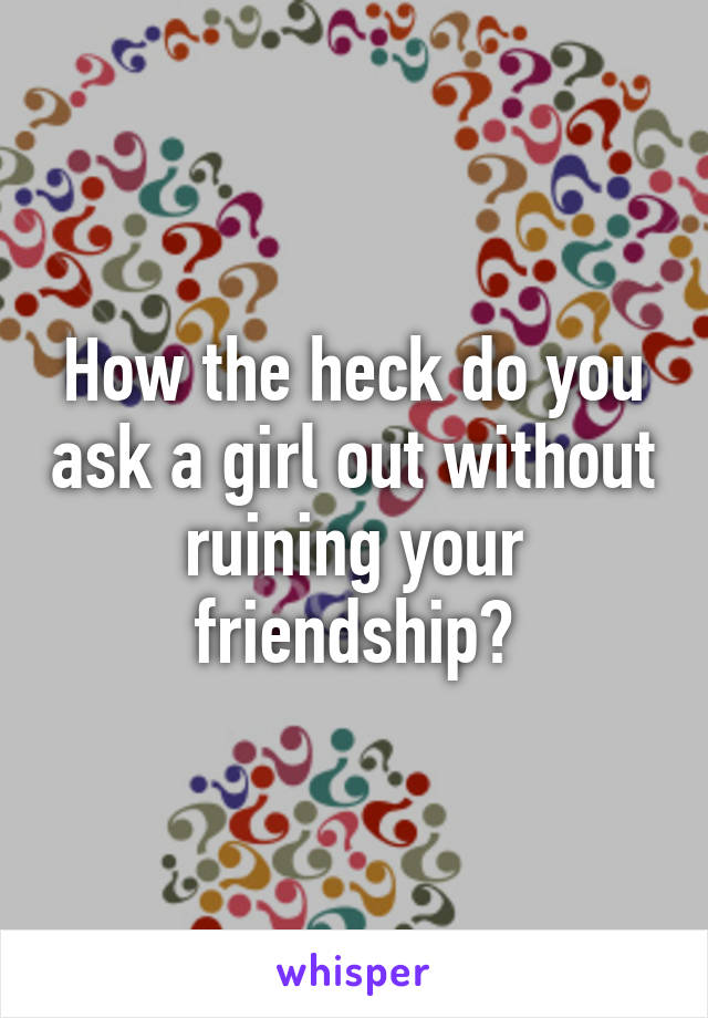 How the heck do you ask a girl out without ruining your friendship?