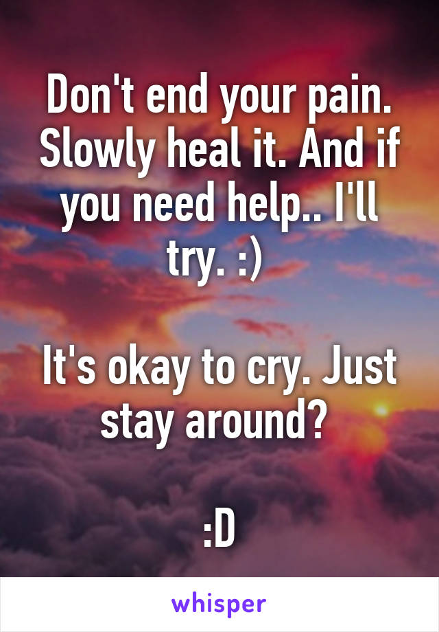 Don't end your pain. Slowly heal it. And if you need help.. I'll try. :) 

It's okay to cry. Just stay around? 

:D