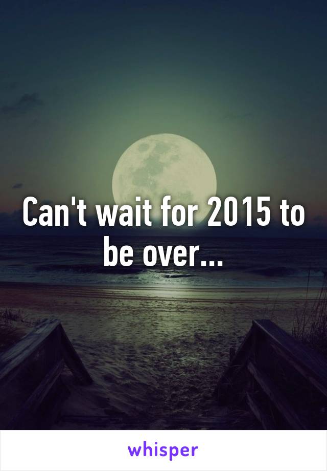 Can't wait for 2015 to be over...