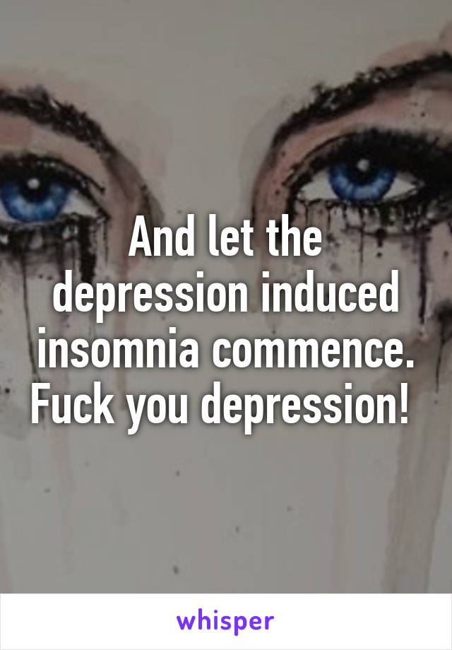 And let the depression induced insomnia commence. Fuck you depression! 