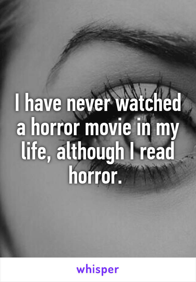 I have never watched a horror movie in my life, although I read horror. 