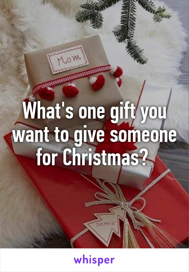 What's one gift you want to give someone for Christmas? 