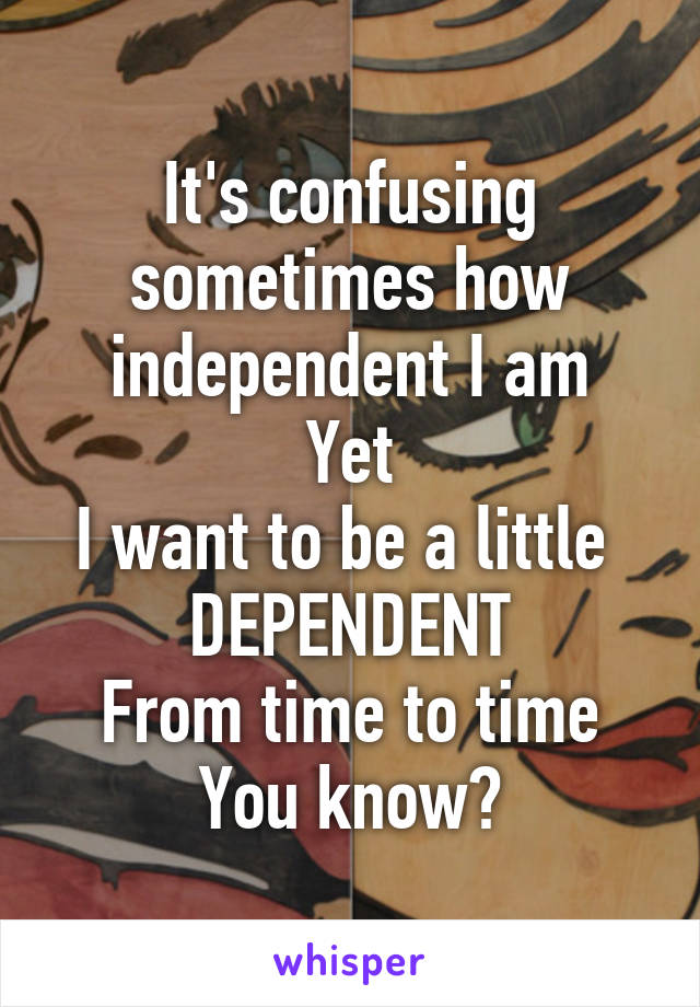 It's confusing sometimes how independent I am
Yet
I want to be a little 
DEPENDENT
From time to time
You know?