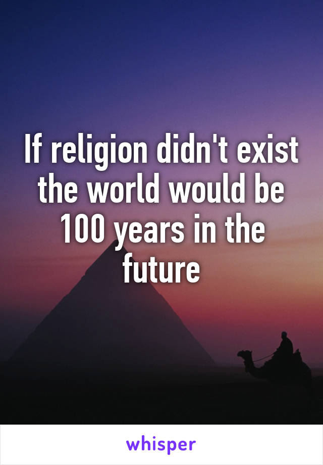 If religion didn't exist the world would be 100 years in the future
